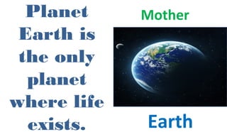 Planet
Earth is
the only
planet
where life
exists.
Mother
Earth
 