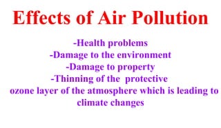 Effects of Air Pollution
-Health problems
-Damage to the environment
-Damage to property
-Thinning of the protective
ozone layer of the atmosphere which is leading to
climate changes
 