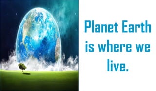 Planet Earth
is where we
live.
 