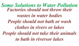 Some Solutions to Water Pollution
Factories should not throw their
wastes in water bodies
People should not bath or wash
clothes in rivers or lakes
People should not take their animals
to bath in riversor lakes
 