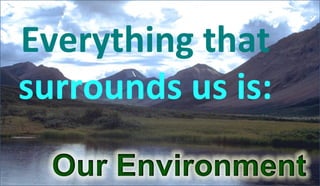Everything that
surrounds us is:
 