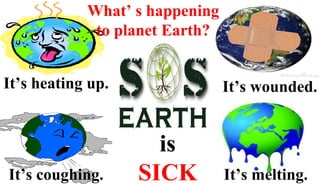 What’ s happening
to planet Earth?
It’s heating up.
It’s coughing. It’s melting.
It’s wounded.
is
SICK
 