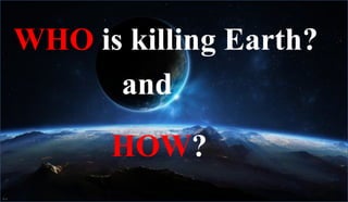 WHO is killing Earth?
and
HOW?
 