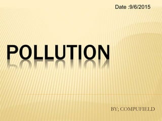 POLLUTION
BY; COMPUFIELD
Date :9/6/2015
 