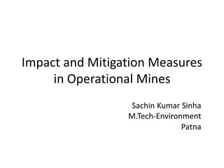 Impact and Mitigation Measures 
in Operational Mines 
Sachin Kumar Sinha 
M.Tech-Environment 
Patna 
 