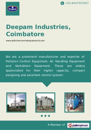 +91-8447507607
A Member of
Deepam Industries,
Coimbatore
www.pollutioncontrolequipments.com
We are a prominent manufacturer and exporter of
Pollution Control Equipment, Air Handling Equipment
and Ventilation Equipment. These are widely
appreciated for their higher capacity, compact
designing and excellent control system.
 