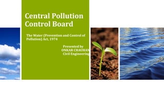 Central Pollution
Control Board
The Water (Prevention and Control of
Pollution) Act, 1974
Presented by
ONKAR CHAUHAN
Civil Engineering
 