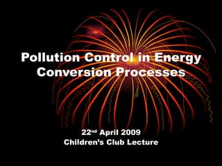 Pollution Control in Energy
  Conversion Processes



          22nd April 2009
      Children’s Club Lecture
 