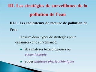 III.1. Les indicateurs de mesure de pollution de
l’eau
� Il existe deux types de stratégies pour
organiser cette surveillance:
des analyses toxicologiques ou
écotoxicologie
et des analyses physicochimiques
 
