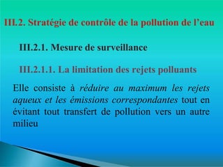 III.2.1. Mesure de surveillance
III.2.1.1. La limitation des rejets polluants
Elle consiste à réduire au maximum les rejets
aqueux et les émissions correspondantes tout en
évitant tout transfert de pollution vers un autre
milieu
 
