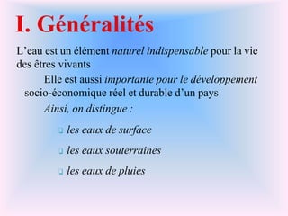 L’eau est un élément naturel indispensable pour la vie
des êtres vivants
� Elle est aussi importante pour le développement
socio-économique réel et durable d’un pays
� Ainsi, on distingue :
❑ les eaux de surface
❑ les eaux souterraines
❑ les eaux de pluies
 