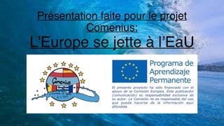 Présentation faite pour le projet
Comenius:
L’Europe se jette à l’EaU
 