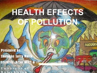 HEALTH EFFECTS OF POLLUTION Presented by: Shafaque Saira Malik Lecturer ,Deptt of CS &  IT University of Balochistan 