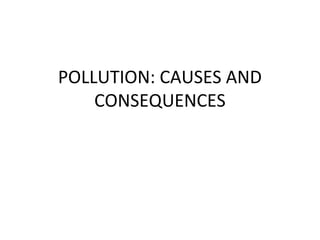 POLLUTION: CAUSES AND
CONSEQUENCES
 