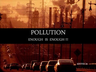 (OTTO) 16
POLLUTION
ENOUGH IS ENOUGH !!!
 