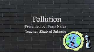 Pollution
Presented by : Faris Nafez
Teacher :Ehab Al Subouie
 