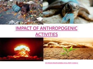 IMPACT OF ANTHROPOGENIC
ACTIVITIES
BY-POOJA PRAVIN KAMBLE M.Sc PART-II SEM-IV
 