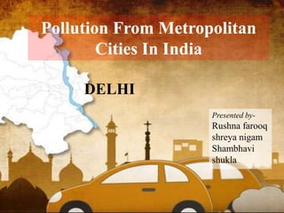 Pollution From Metropolitan
Cities In India
DELHI
Presented by-
Rushna farooq
shreya nigam
Shambhavi
shukla
 