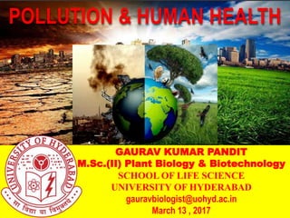 GAURAV KUMAR PANDIT
M.Sc.(II) Plant Biology & Biotechnology
SCHOOL OF LIFE SCIENCE
UNIVERSITY OF HYDERABAD
gauravbiologist@uohyd.ac.in
March 13 , 2017
POLLUTION & HUMAN HEALTH
 