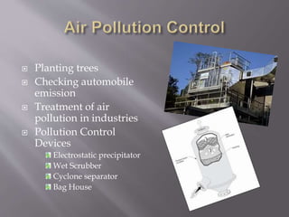  Planting trees 
 Checking automobile 
emission 
 Treatment of air 
pollution in industries 
 Pollution Control 
Devices 
Electrostatic precipitator 
Wet Scrubber 
Cyclone separator 
Bag House 
 