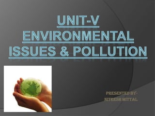 UNIT-V ENVIRONMENTAL  ISSUES & POLLUTION Presented By- Niteesh Mittal 
