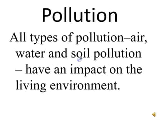 Pollution
All types of pollution–air,
 water and soil pollution
 – have an impact on the
 living environment.
 