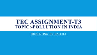TEC ASSIGNMENT-T3
TOPIC:-POLLUTION IN INDIA
PRESENTING BY BATCH-1
 