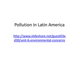 Pollution in Latin America

http://www.slideshare.net/guest03e
d30/unit-6-environmental-concerns
 