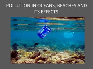 POLLUTION IN OCEANS, BEACHES AND ITS EFFECTS. 