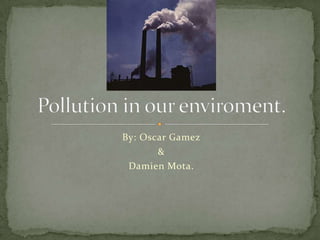 By: Oscar Gamez &  Damien Mota. Pollution in our enviroment. 