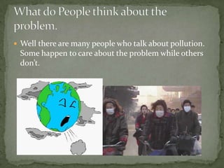 Well there are many people who talk about pollution. Some happen to care about the problem while others don’t.What do People think about the problem.