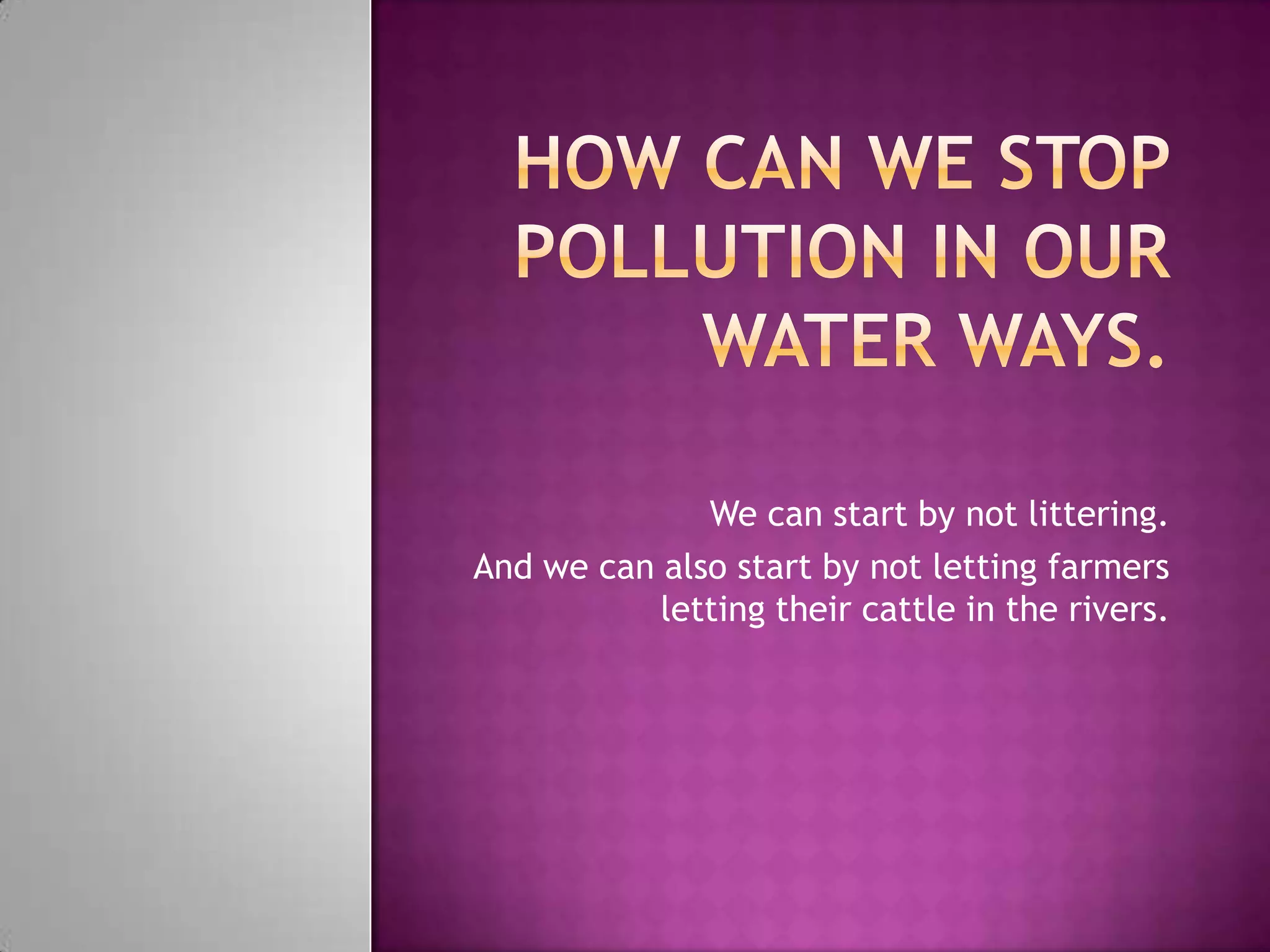 We can start by not littering.
And we can also start by not letting farmers
           letting their cattle in the rivers.
 