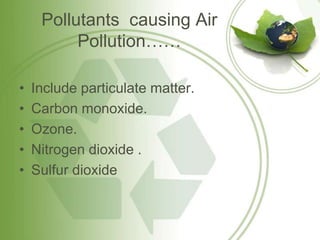 Pollutants causing Air
          Pollution……

•   Include particulate matter.
•   Carbon monoxide.
•   Ozone.
•   Nitrogen dioxide .
•   Sulfur dioxide
 
