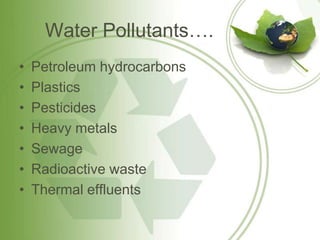Water Pollutants….
•   Petroleum hydrocarbons
•   Plastics
•   Pesticides
•   Heavy metals
•   Sewage
•   Radioactive waste
•   Thermal effluents
 