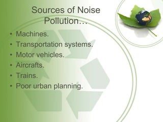 Sources of Noise
          Pollution…
•   Machines.
•   Transportation systems.
•   Motor vehicles.
•   Aircrafts.
•   Trains.
•   Poor urban planning.
 