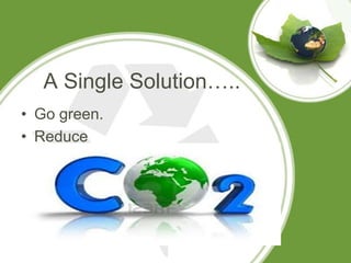 A Single Solution…..
• Go green.
• Reduce
 