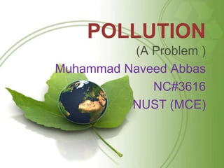 POLLUTION
          (A Problem )
Muhammad Naveed Abbas
             NC#3616
          NUST (MCE)
 