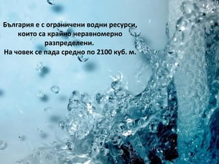 България е с ограничени водни ресурси,
    които са крайно неравномерно
            разпределени.
На човек се пада средно по 2100 куб. м.
 
