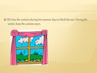8. DO close the curtains during hot summer days to block the sun. During the
winter, keep the curtains open.
 