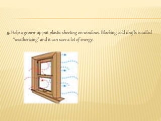 9. Help a grown-up put plastic sheeting on windows. Blocking cold drafts is called
“weatherizing” and it can save a lot of energy.
 