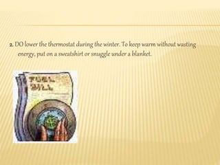 2. DO lower the thermostat during the winter. To keep warm without wasting
energy, put on a sweatshirt or snuggle under a blanket.
 