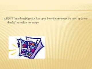 3. DON'T leave the refrigerator door open. Every time you open the door, up to one-
third of the cold air can escape.
 