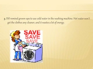 5. DO remind grown-ups to use cold water in the washing machine. Hot water won’t
get the clothes any cleaner, and it wastes a lot of energy.
 