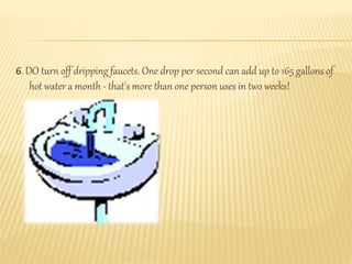 6. DO turn off dripping faucets. One drop per second can add up to 165 gallons of
hot water a month - that's more than one person uses in two weeks!
 