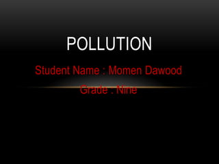 Student Name : Momen Dawood
Grade : Nine
POLLUTION
 