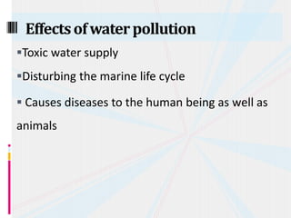 Toxic water supply
Disturbing the marine life cycle
 Causes diseases to the human being as well as
animals
Effectsofwaterpollution
 