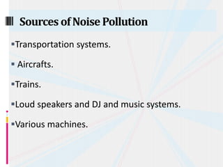 Transportation systems.
 Aircrafts.
Trains.
Loud speakers and DJ and music systems.
Various machines.
Sources ofNoisePollution
 