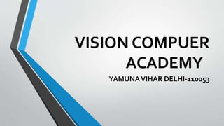 VISION COMPUER
ACADEMY
YAMUNAVIHAR DELHI-110053
 