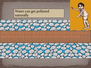 Water can get polluted
naturally
When water seeps into the ground, it absorbs different substances
depending on the type of soil and rock that it flows through.
 