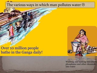 Over 10 million people
bathe in the Ganga daily!
The various ways in which man pollutes water 
Washing and bathing introduces
phosphates and other chemicals
into water
 